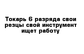 Токарь 6 разряда свои резцы свой инструмент ищет работу